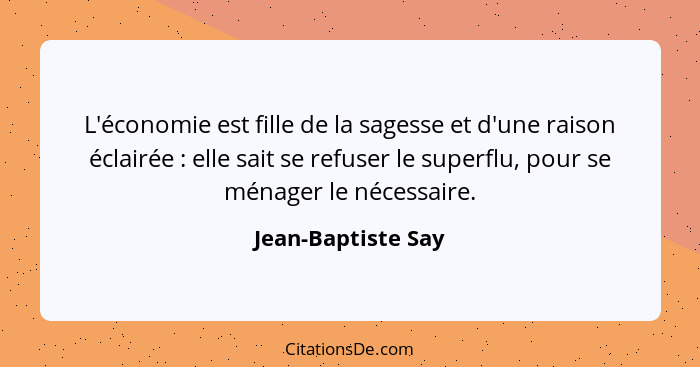 L'économie est fille de la sagesse et d'une raison éclairée : elle sait se refuser le superflu, pour se ménager le nécessaire... - Jean-Baptiste Say