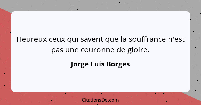 Heureux ceux qui savent que la souffrance n'est pas une couronne de gloire.... - Jorge Luis Borges