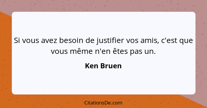 Si vous avez besoin de justifier vos amis, c'est que vous même n'en êtes pas un.... - Ken Bruen