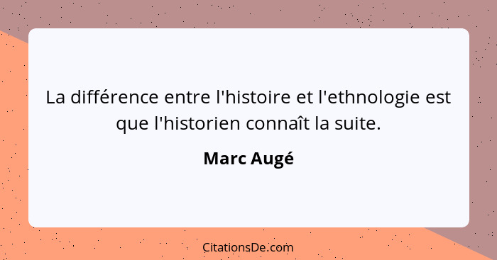 La différence entre l'histoire et l'ethnologie est que l'historien connaît la suite.... - Marc Augé