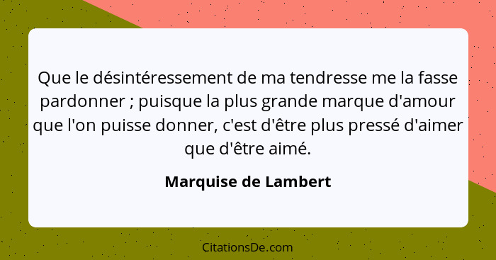 Que le désintéressement de ma tendresse me la fasse pardonner ; puisque la plus grande marque d'amour que l'on puisse donne... - Marquise de Lambert