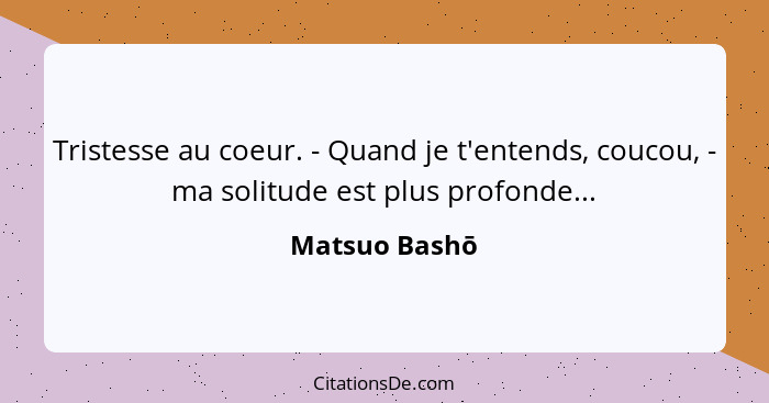 Tristesse au coeur. - Quand je t'entends, coucou, - ma solitude est plus profonde...... - Matsuo Bashō