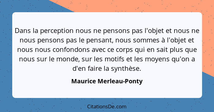 Dans la perception nous ne pensons pas l'objet et nous ne nous pensons pas le pensant, nous sommes à l'objet et nous nous conf... - Maurice Merleau-Ponty