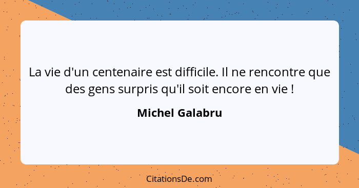 La vie d'un centenaire est difficile. Il ne rencontre que des gens surpris qu'il soit encore en vie !... - Michel Galabru