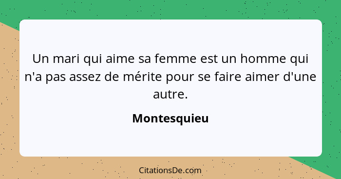 Un mari qui aime sa femme est un homme qui n'a pas assez de mérite pour se faire aimer d'une autre.... - Montesquieu