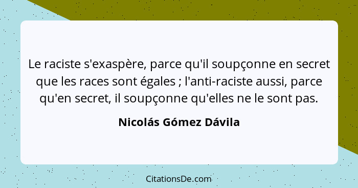 Le raciste s'exaspère, parce qu'il soupçonne en secret que les races sont égales ; l'anti-raciste aussi, parce qu'en secre... - Nicolás Gómez Dávila