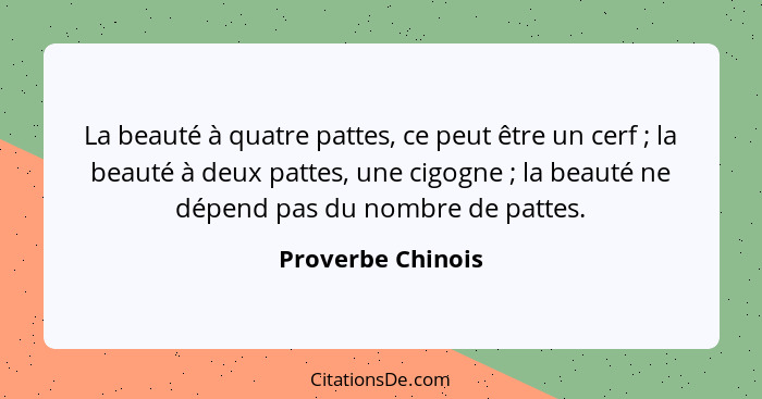 La beauté à quatre pattes, ce peut être un cerf ; la beauté à deux pattes, une cigogne ; la beauté ne dépend pas du nombr... - Proverbe Chinois