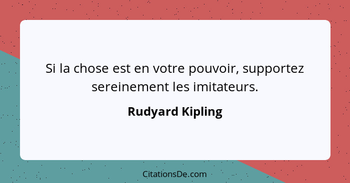 Si la chose est en votre pouvoir, supportez sereinement les imitateurs.... - Rudyard Kipling