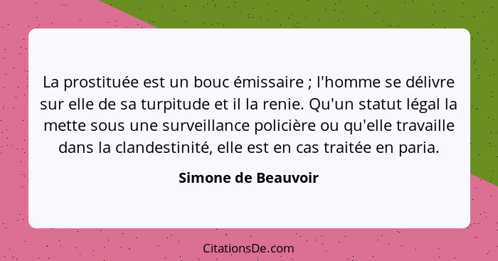 La prostituée est un bouc émissaire ; l'homme se délivre sur elle de sa turpitude et il la renie. Qu'un statut légal la mett... - Simone de Beauvoir