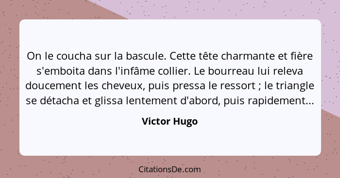 On le coucha sur la bascule. Cette tête charmante et fière s'emboita dans l'infâme collier. Le bourreau lui releva doucement les cheveux... - Victor Hugo