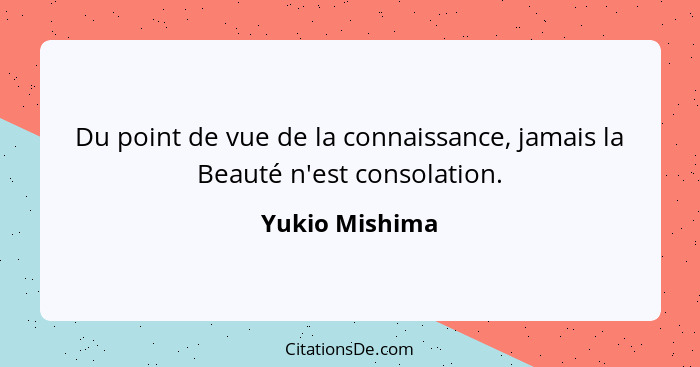 Du point de vue de la connaissance, jamais la Beauté n'est consolation.... - Yukio Mishima