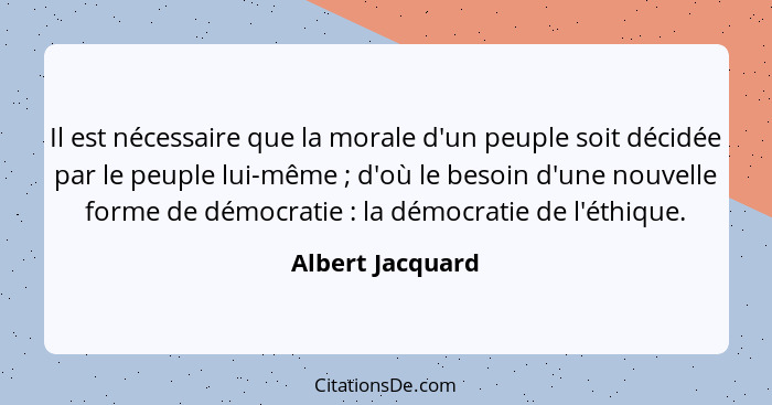 Il est nécessaire que la morale d'un peuple soit décidée par le peuple lui-même ; d'où le besoin d'une nouvelle forme de démocr... - Albert Jacquard