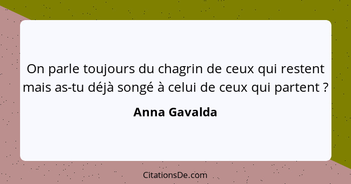 On parle toujours du chagrin de ceux qui restent mais as-tu déjà songé à celui de ceux qui partent ?... - Anna Gavalda