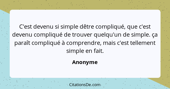 C'est devenu si simple dêtre compliqué, que c'est devenu compliqué de trouver quelqu'un de simple. ça paraît compliqué à comprendre, mais c'... - Anonyme