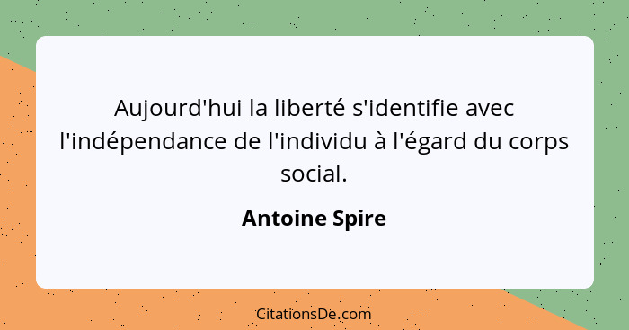 Aujourd'hui la liberté s'identifie avec l'indépendance de l'individu à l'égard du corps social.... - Antoine Spire