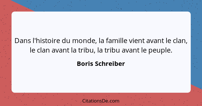 Dans l'histoire du monde, la famille vient avant le clan, le clan avant la tribu, la tribu avant le peuple.... - Boris Schreiber