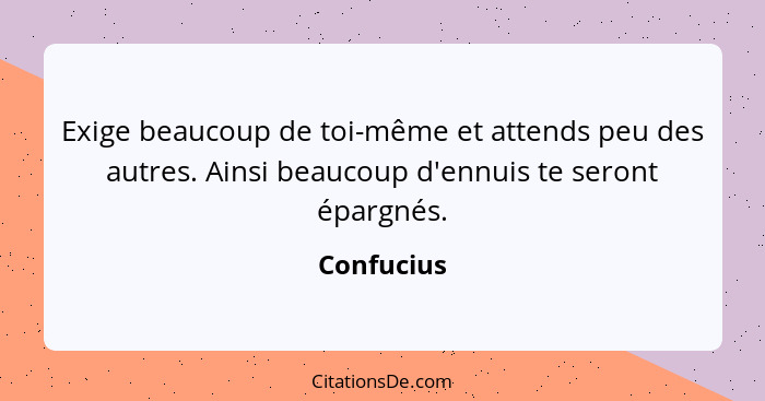 Exige beaucoup de toi-même et attends peu des autres. Ainsi beaucoup d'ennuis te seront épargnés.... - Confucius