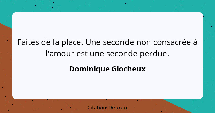 Faites de la place. Une seconde non consacrée à l'amour est une seconde perdue.... - Dominique Glocheux