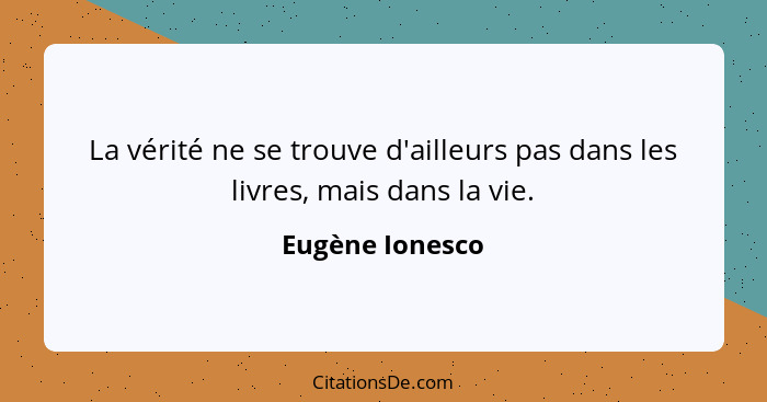 La vérité ne se trouve d'ailleurs pas dans les livres, mais dans la vie.... - Eugène Ionesco