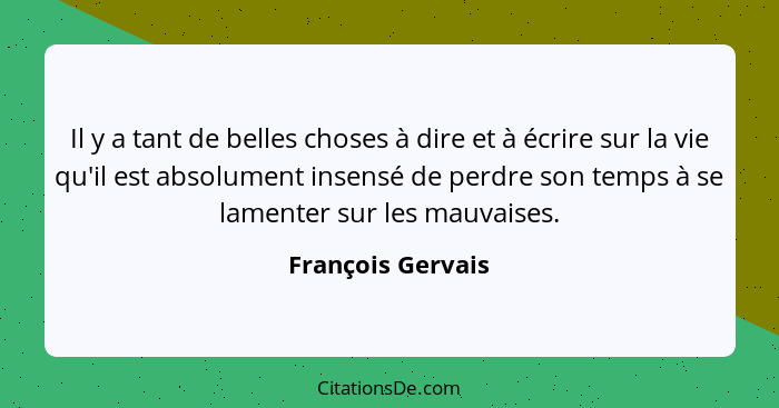 Il y a tant de belles choses à dire et à écrire sur la vie qu'il est absolument insensé de perdre son temps à se lamenter sur les m... - François Gervais