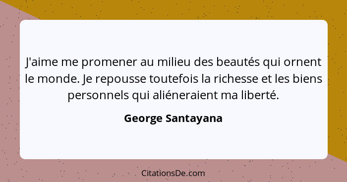 J'aime me promener au milieu des beautés qui ornent le monde. Je repousse toutefois la richesse et les biens personnels qui aliéner... - George Santayana