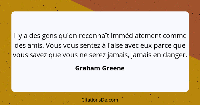 Il y a des gens qu'on reconnaît immédiatement comme des amis. Vous vous sentez à l'aise avec eux parce que vous savez que vous ne sere... - Graham Greene
