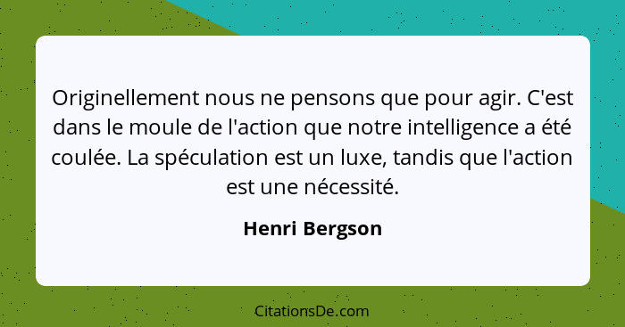 Originellement nous ne pensons que pour agir. C'est dans le moule de l'action que notre intelligence a été coulée. La spéculation est... - Henri Bergson