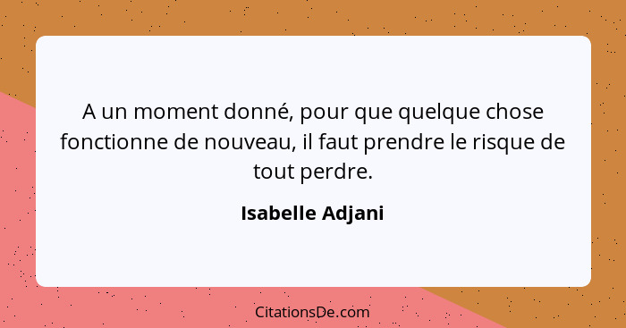 A un moment donné, pour que quelque chose fonctionne de nouveau, il faut prendre le risque de tout perdre.... - Isabelle Adjani