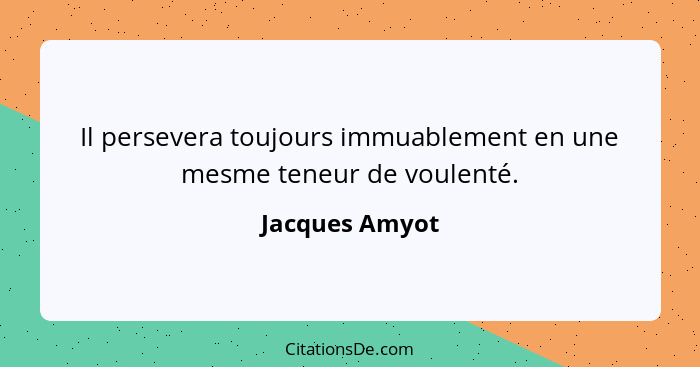 Il persevera toujours immuablement en une mesme teneur de voulenté.... - Jacques Amyot