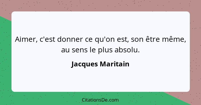 Aimer, c'est donner ce qu'on est, son être même, au sens le plus absolu.... - Jacques Maritain