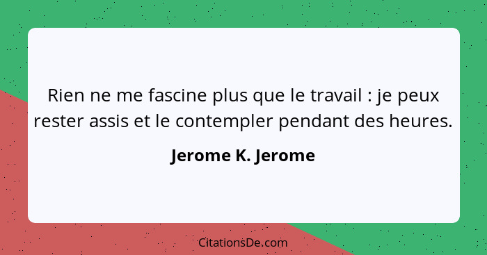 Rien ne me fascine plus que le travail : je peux rester assis et le contempler pendant des heures.... - Jerome K. Jerome