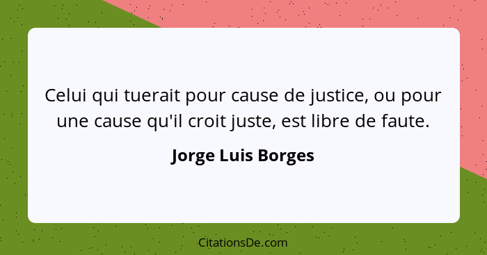 Celui qui tuerait pour cause de justice, ou pour une cause qu'il croit juste, est libre de faute.... - Jorge Luis Borges