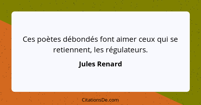 Ces poètes débondés font aimer ceux qui se retiennent, les régulateurs.... - Jules Renard