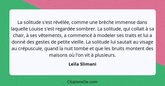 La solitude s'est révélée, comme une brèche immense dans laquelle Louise s'est regardée sombrer. La solitude, qui collait à sa chair,... - Leïla Slimani