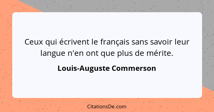 Ceux qui écrivent le français sans savoir leur langue n'en ont que plus de mérite.... - Louis-Auguste Commerson