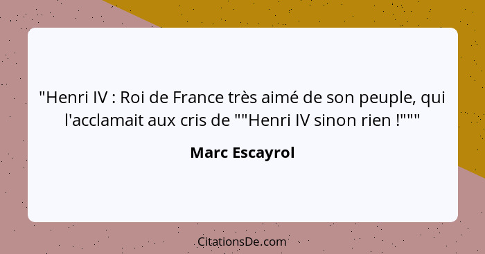 "Henri IV : Roi de France très aimé de son peuple, qui l'acclamait aux cris de ""Henri IV sinon rien !"""... - Marc Escayrol