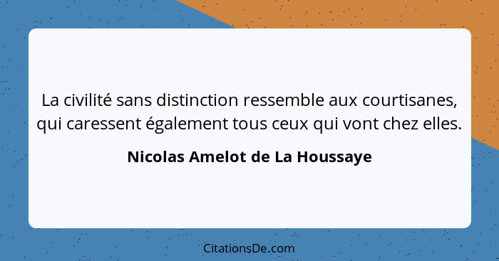 La civilité sans distinction ressemble aux courtisanes, qui caressent également tous ceux qui vont chez elles.... - Nicolas Amelot de La Houssaye