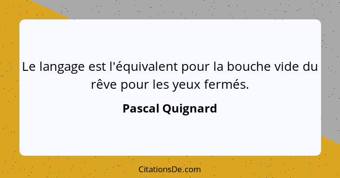 Le langage est l'équivalent pour la bouche vide du rêve pour les yeux fermés.... - Pascal Quignard