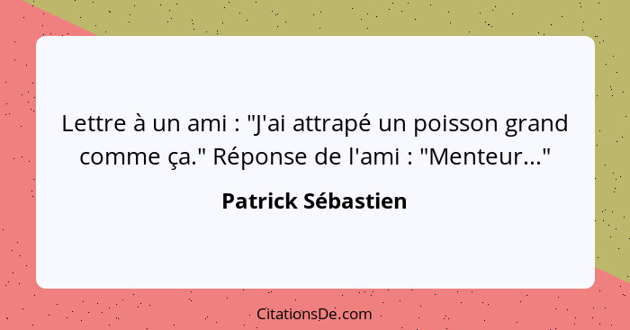 Lettre à un ami : "J'ai attrapé un poisson grand comme ça." Réponse de l'ami : "Menteur..."... - Patrick Sébastien