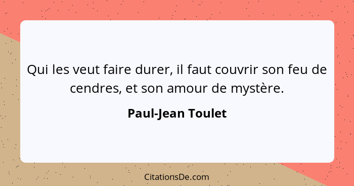 Qui les veut faire durer, il faut couvrir son feu de cendres, et son amour de mystère.... - Paul-Jean Toulet