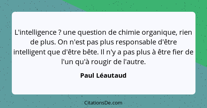 L'intelligence ? une question de chimie organique, rien de plus. On n'est pas plus responsable d'être intelligent que d'être bête... - Paul Léautaud