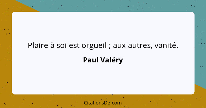 Plaire à soi est orgueil ; aux autres, vanité.... - Paul Valéry