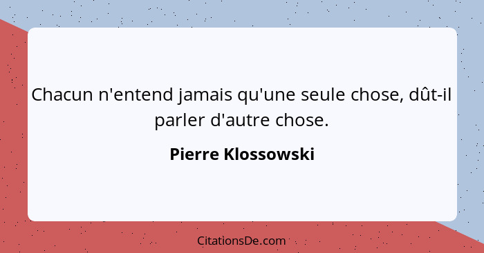 Chacun n'entend jamais qu'une seule chose, dût-il parler d'autre chose.... - Pierre Klossowski