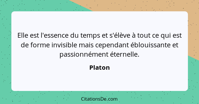 Elle est l'essence du temps et s'élève à tout ce qui est de forme invisible mais cependant éblouissante et passionnément éternelle.... - Platon