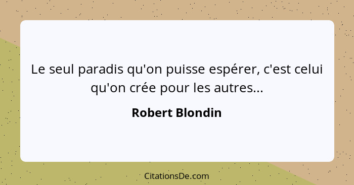 Le seul paradis qu'on puisse espérer, c'est celui qu'on crée pour les autres...... - Robert Blondin