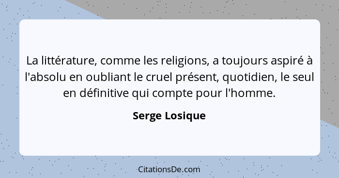 La littérature, comme les religions, a toujours aspiré à l'absolu en oubliant le cruel présent, quotidien, le seul en définitive qui c... - Serge Losique