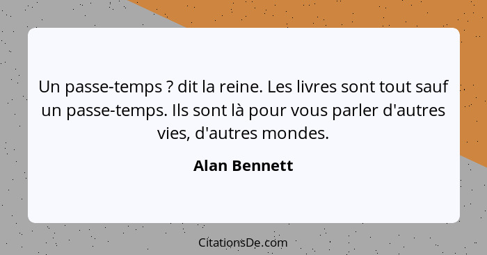 Un passe-temps ? dit la reine. Les livres sont tout sauf un passe-temps. Ils sont là pour vous parler d'autres vies, d'autres mond... - Alan Bennett