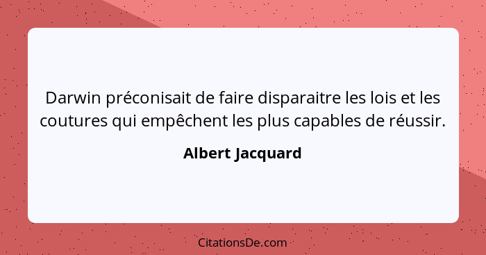 Darwin préconisait de faire disparaitre les lois et les coutures qui empêchent les plus capables de réussir.... - Albert Jacquard