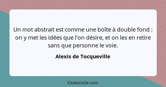 Un mot abstrait est comme une boîte à double fond : on y met les idées que l'on désire, et on les en retire sans que pers... - Alexis de Tocqueville