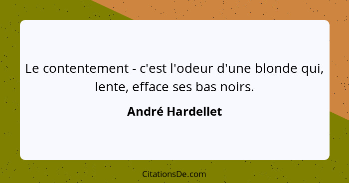 Le contentement - c'est l'odeur d'une blonde qui, lente, efface ses bas noirs.... - André Hardellet